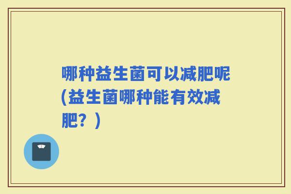 哪种益生菌可以呢(益生菌哪种能有效？)