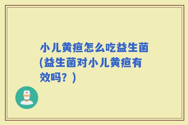 小儿黄疸怎么吃益生菌(益生菌对小儿黄疸有效吗？)