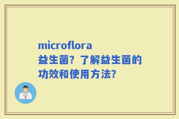 microflora益生菌？了解益生菌的功效和使用方法？
