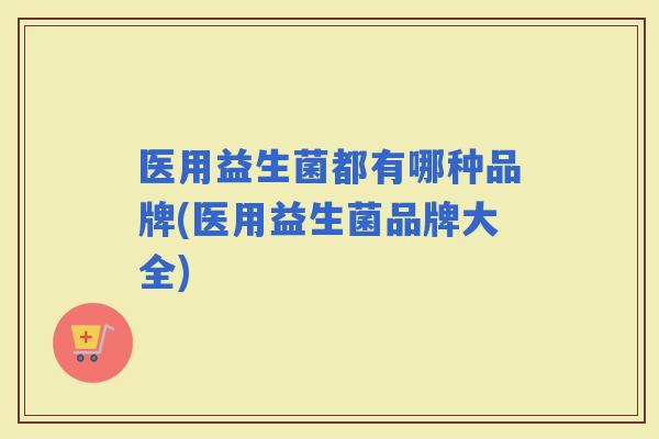 医用益生菌都有哪种品牌(医用益生菌品牌大全)