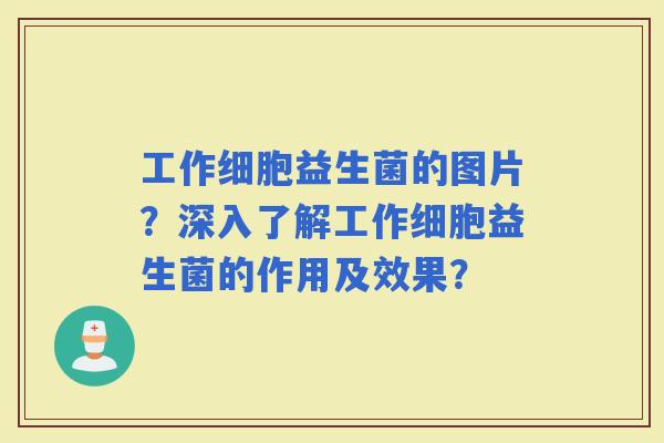 工作细胞益生菌的图片？深入了解工作细胞益生菌的作用及效果？