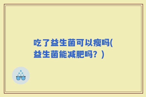 吃了益生菌可以瘦吗(益生菌能吗？)