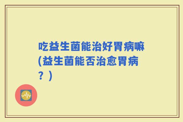 吃益生菌能好胃嘛(益生菌能否愈胃？)