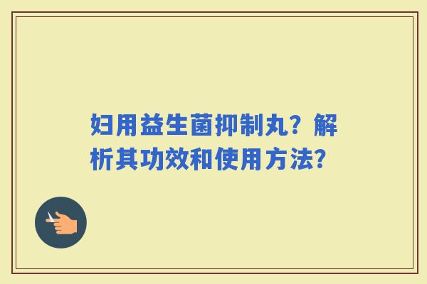 妇用益生菌抑制丸？解析其功效和使用方法？