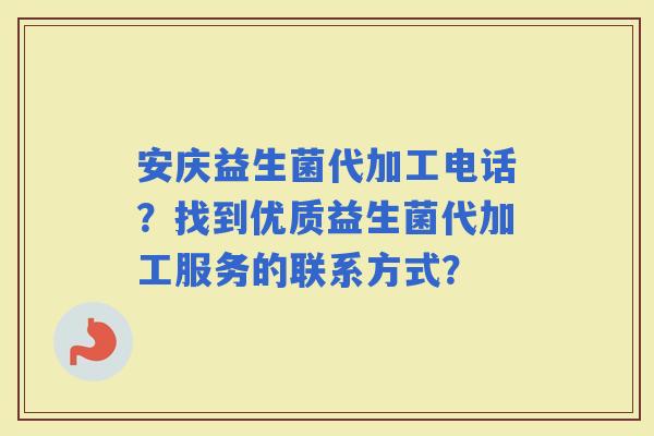 安庆益生菌代加工电话？找到优质益生菌代加工服务的联系方式？
