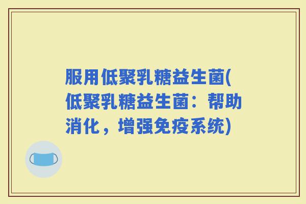 服用低聚乳糖益生菌(低聚乳糖益生菌：帮助消化，增强系统)