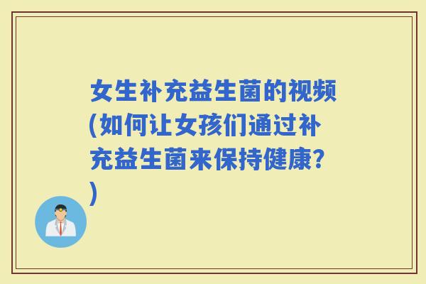 女生补充益生菌的视频(如何让女孩们通过补充益生菌来保持健康？)