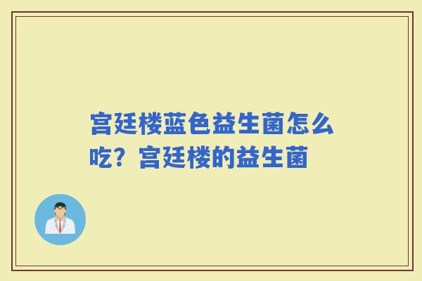 宫廷楼蓝色益生菌怎么吃？宫廷楼的益生菌