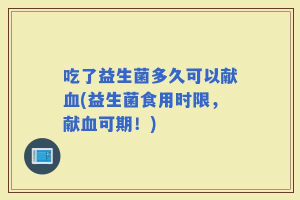 吃了益生菌多久可以献(益生菌食用时限，献可期！)