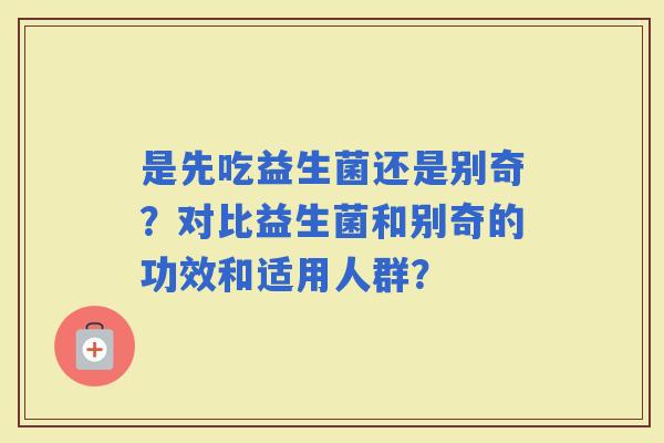 是先吃益生菌还是别奇？对比益生菌和别奇的功效和适用人群？