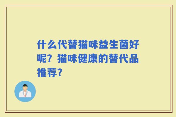 什么代替猫咪益生菌好呢？猫咪健康的替代品推荐？