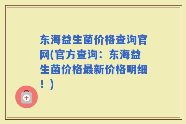 东海益生菌价格查询官网(官方查询：东海益生菌价格新价格明细！)