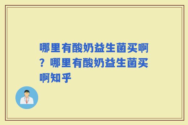 哪里有酸奶益生菌买啊？哪里有酸奶益生菌买啊知乎