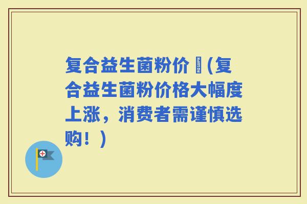 复合益生菌粉价挌(复合益生菌粉价格大幅度上涨，消费者需谨慎选购！)