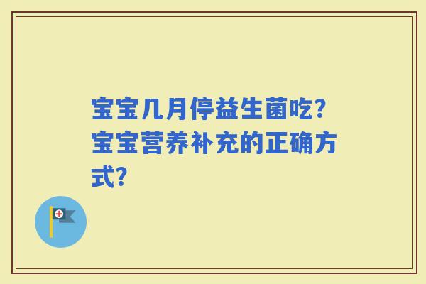 宝宝几月停益生菌吃？宝宝营养补充的正确方式？