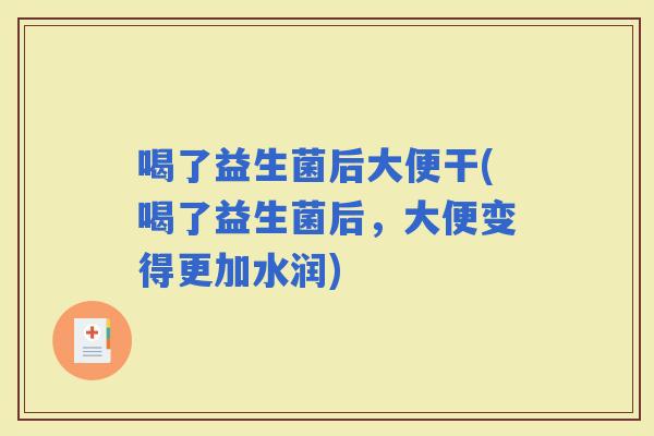 喝了益生菌后大便干(喝了益生菌后，大便变得更加水润)