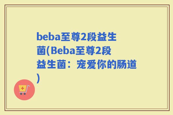 beba至尊2段益生菌(Beba至尊2段益生菌：宠爱你的肠道)
