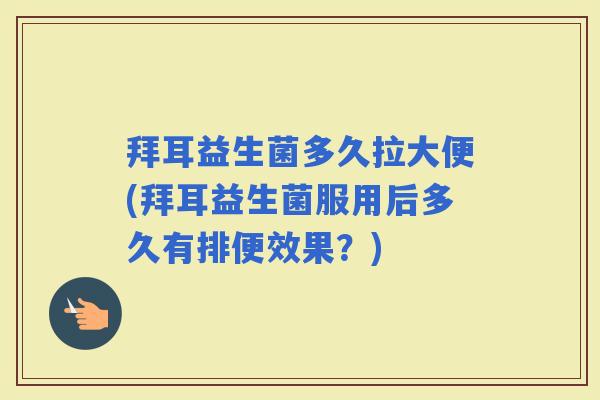 拜耳益生菌多久拉大便(拜耳益生菌服用后多久有排便效果？)