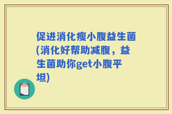 促进消化瘦小腹益生菌(消化好帮助减腹，益生菌助你get小腹平坦)