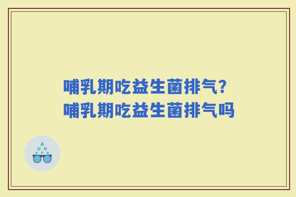 哺乳期吃益生菌排气？哺乳期吃益生菌排气吗