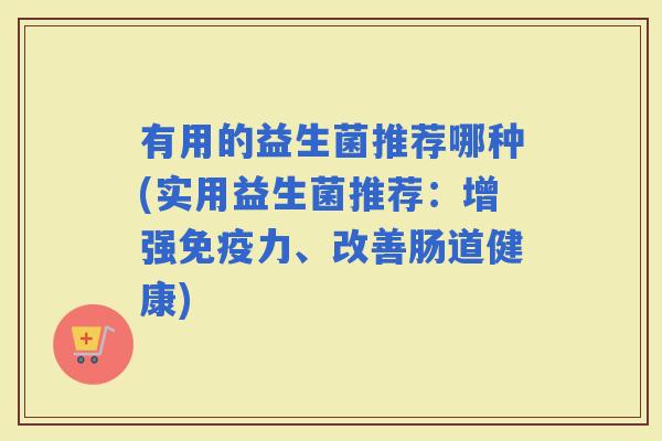 有用的益生菌推荐哪种(实用益生菌推荐：增强力、改善肠道健康)