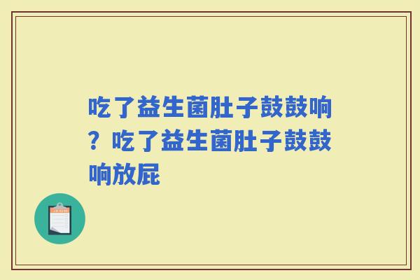 吃了益生菌肚子鼓鼓响？吃了益生菌肚子鼓鼓响放屁