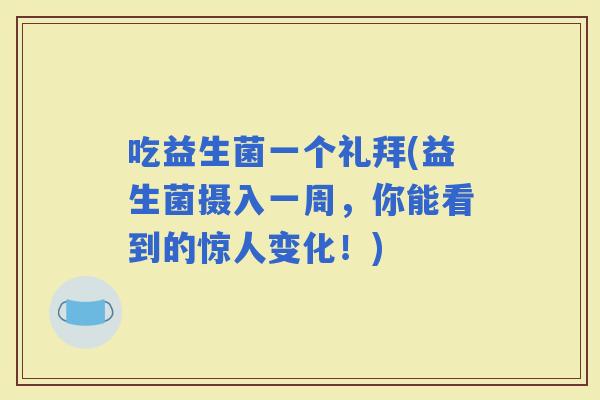 吃益生菌一个礼拜(益生菌摄入一周，你能看到的惊人变化！)