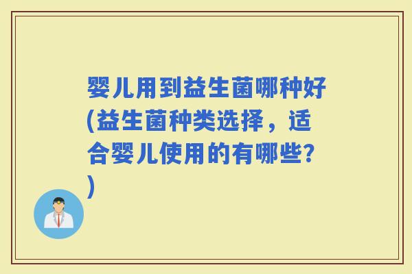 婴儿用到益生菌哪种好(益生菌种类选择，适合婴儿使用的有哪些？)