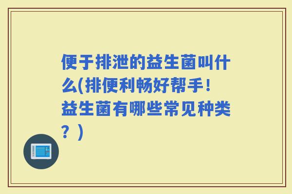 便于排泄的益生菌叫什么(排便利畅好帮手！益生菌有哪些常见种类？)