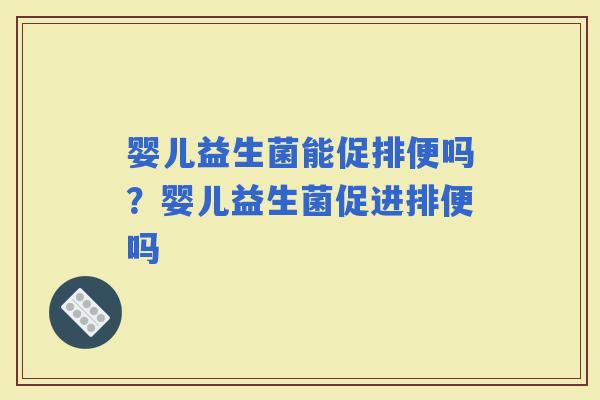 婴儿益生菌能促排便吗？婴儿益生菌促进排便吗