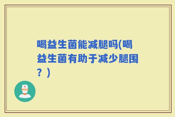 喝益生菌能减腿吗(喝益生菌有助于减少腿围？)