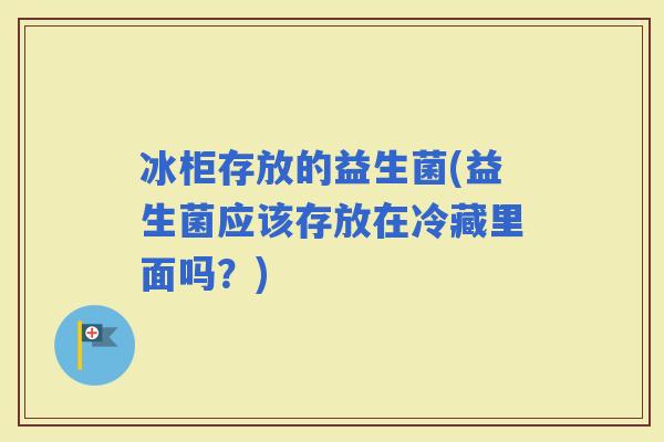 冰柜存放的益生菌(益生菌应该存放在冷藏里面吗？)