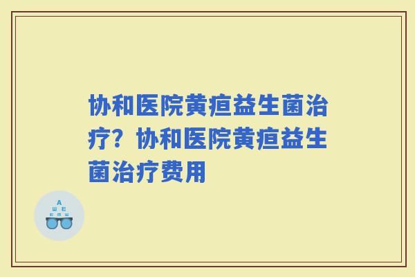 协和医院黄疸益生菌？协和医院黄疸益生菌费用
