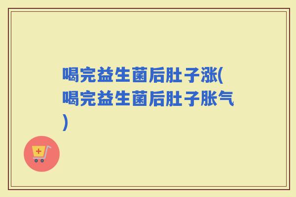 喝完益生菌后肚子涨(喝完益生菌后肚子)