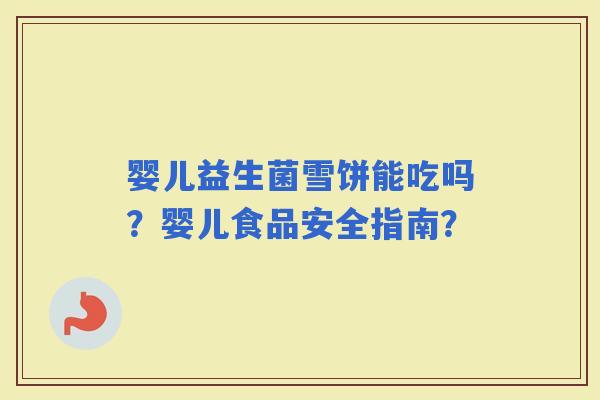 婴儿益生菌雪饼能吃吗？婴儿食品安全指南？