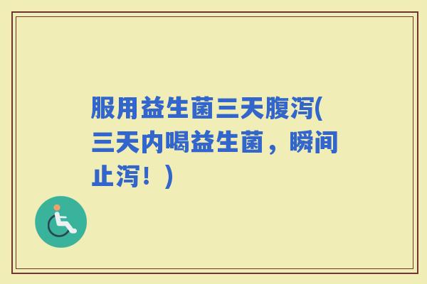 服用益生菌三天(三天内喝益生菌，瞬间止泻！)