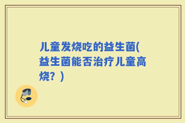儿童发烧吃的益生菌(益生菌能否儿童高烧？)
