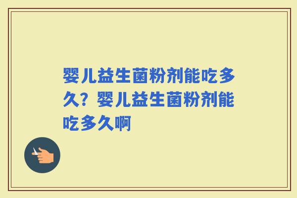 婴儿益生菌粉剂能吃多久？婴儿益生菌粉剂能吃多久啊