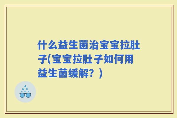 什么益生菌宝宝拉肚子(宝宝拉肚子如何用益生菌缓解？)