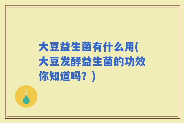 大豆益生菌有什么用(大豆发酵益生菌的功效你知道吗？)