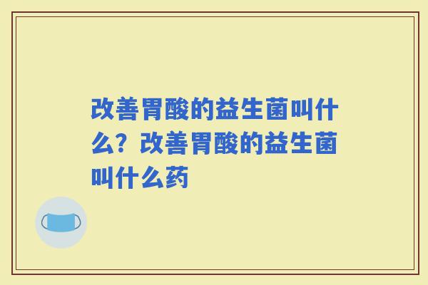 改善胃酸的益生菌叫什么？改善胃酸的益生菌叫什么药