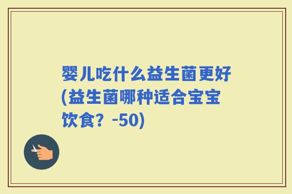 婴儿吃什么益生菌更好(益生菌哪种适合宝宝饮食？-50)