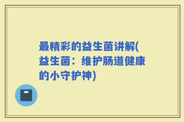 精彩的益生菌讲解(益生菌：维护肠道健康的小守护神)