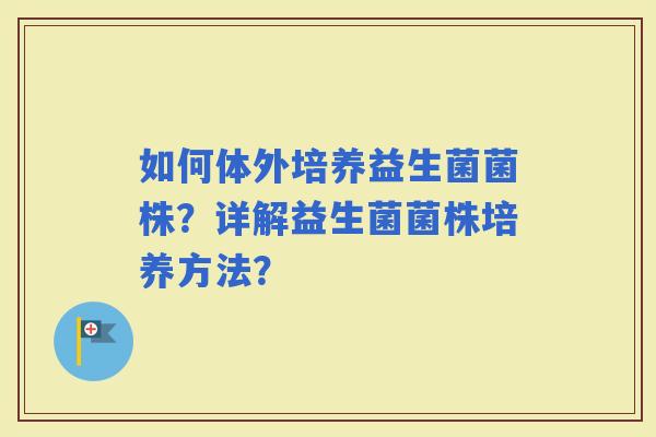 如何体外培养益生菌菌株？详解益生菌菌株培养方法？