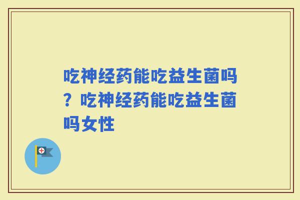 吃药能吃益生菌吗？吃药能吃益生菌吗女性