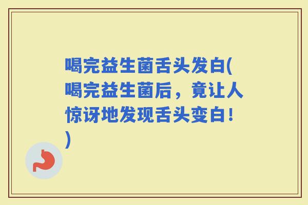喝完益生菌舌头发白(喝完益生菌后，竟让人惊讶地发现舌头变白！)