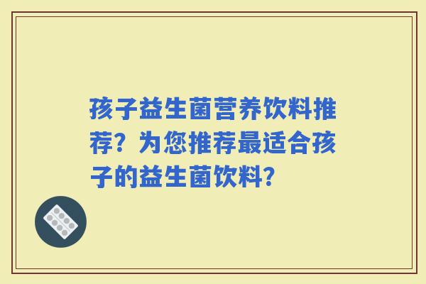 孩子益生菌营养饮料推荐？为您推荐适合孩子的益生菌饮料？