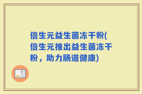 倍生元益生菌冻干粉(倍生元推出益生菌冻干粉，助力肠道健康)