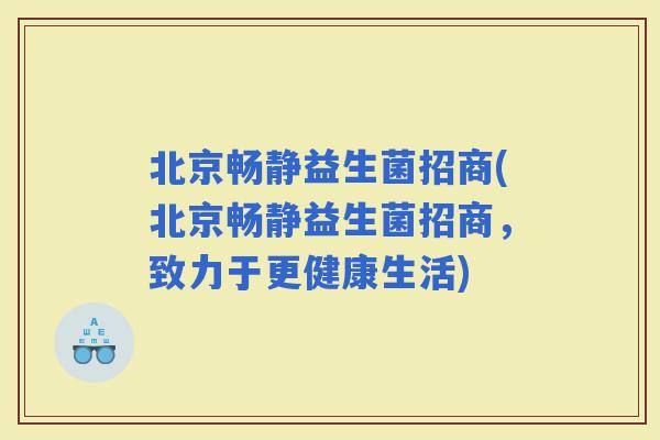 北京畅静益生菌招商(北京畅静益生菌招商，致力于更健康生活)