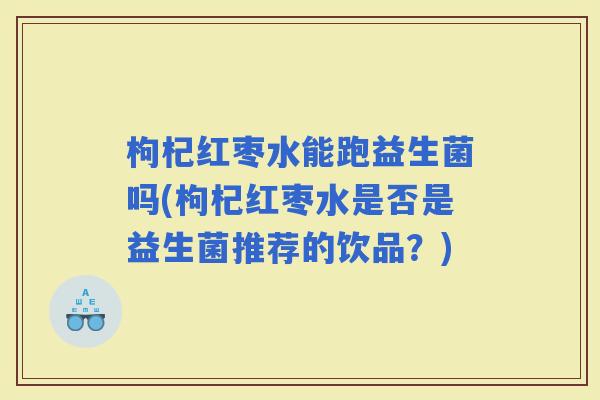 枸杞红枣水能跑益生菌吗(枸杞红枣水是否是益生菌推荐的饮品？)